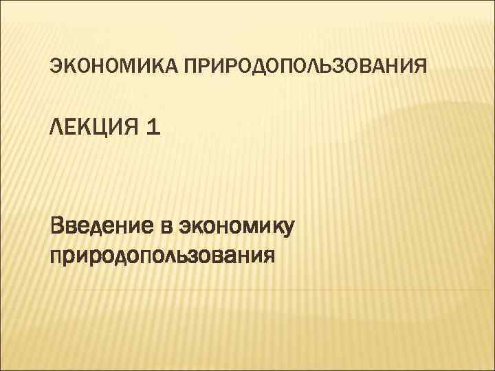 ЭКОНОМИКА ПРИРОДОПОЛЬЗОВАНИЯ ЛЕКЦИЯ 1 Введение в экономику природопользования 