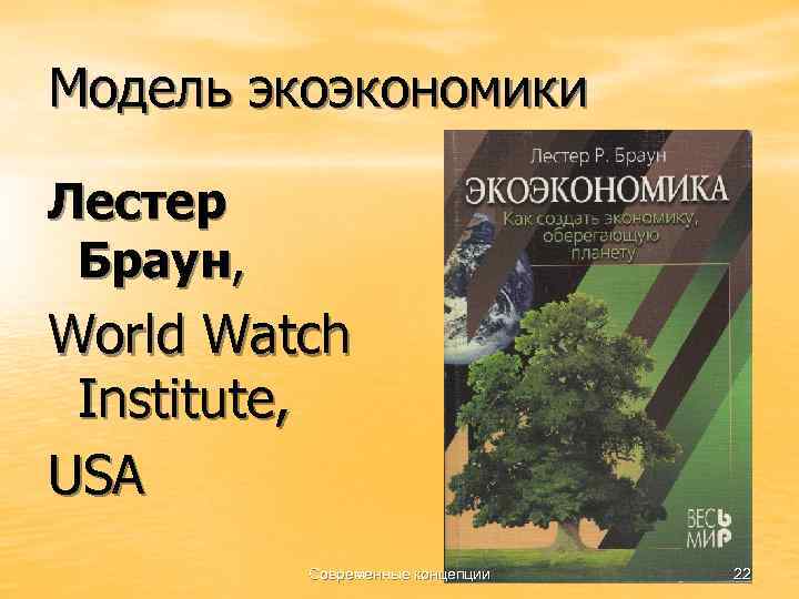 Модель экоэкономики Лестер Браун, World Watch Institute, USA Современные концепции 22 