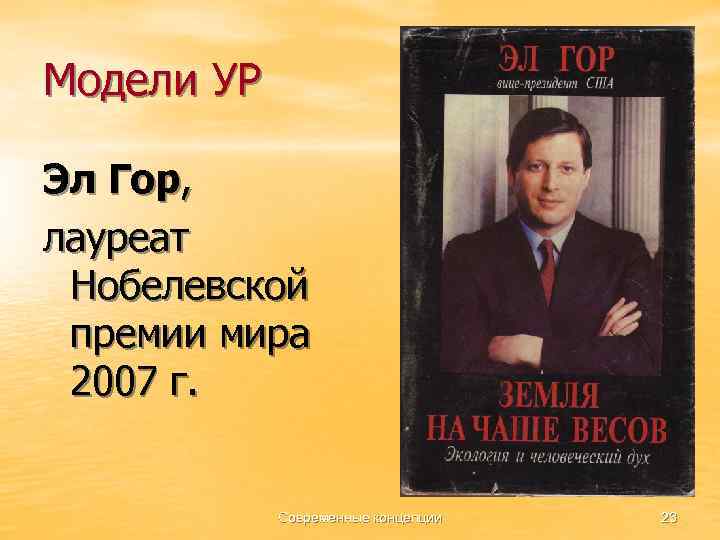 Модели УР Эл Гор, лауреат Нобелевской премии мира 2007 г. Современные концепции 23 