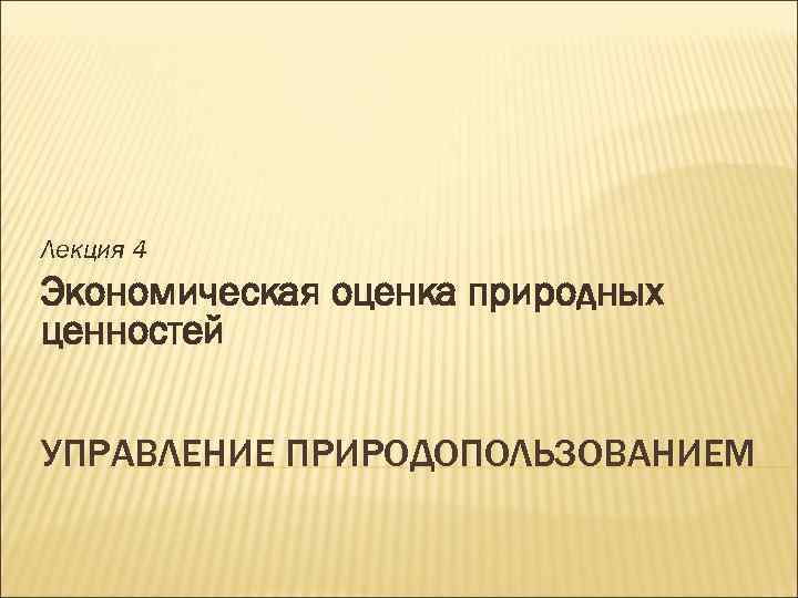 Лекция 4 Экономическая оценка природных ценностей УПРАВЛЕНИЕ ПРИРОДОПОЛЬЗОВАНИЕМ 