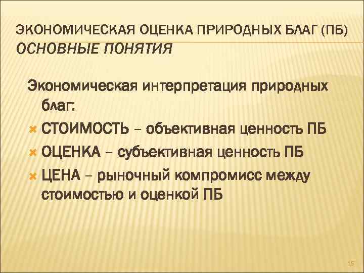 ЭКОНОМИЧЕСКАЯ ОЦЕНКА ПРИРОДНЫХ БЛАГ (ПБ) ОСНОВНЫЕ ПОНЯТИЯ Экономическая интерпретация природных благ: СТОИМОСТЬ – объективная