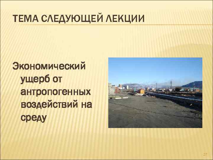 ТЕМА СЛЕДУЮЩЕЙ ЛЕКЦИИ Экономический ущерб от антропогенных воздействий на среду 27 