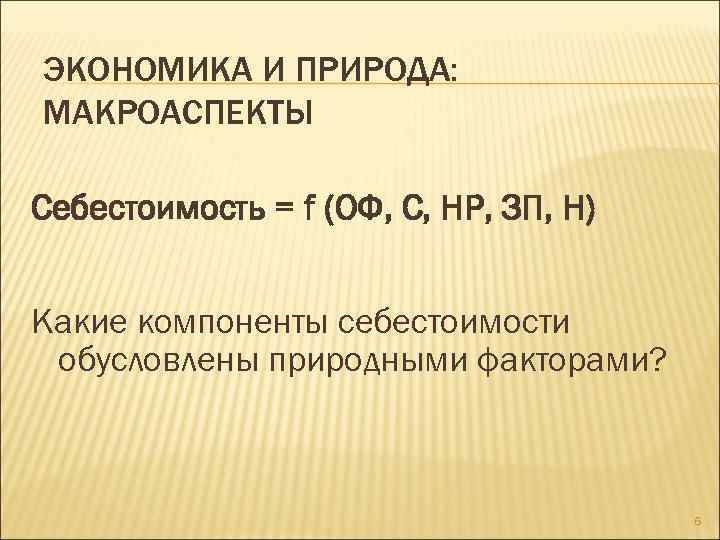 ЭКОНОМИКА И ПРИРОДА: МАКРОАСПЕКТЫ Себестоимость = f (ОФ, С, НР, ЗП, Н) Какие компоненты