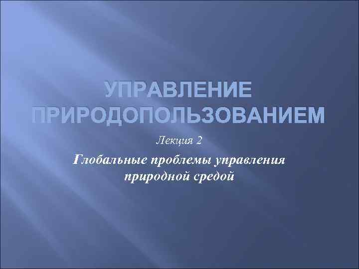 УПРАВЛЕНИЕ ПРИРОДОПОЛЬЗОВАНИЕМ Лекция 2 Глобальные проблемы управления природной средой 