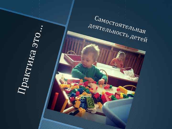 Пр ак ти ка э то … Само деят стоятел ьная ельн ость дете