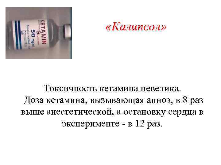  «Калипсол» Токсичность кетамина невелика. Доза кетамина, вызывающая апноэ, в 8 раз выше анестетической,