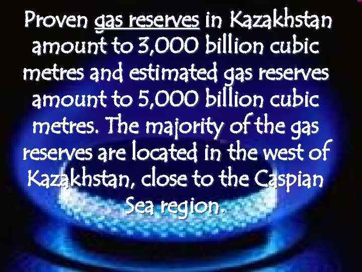 Proven gas reserves in Kazakhstan amount to 3, 000 billion cubic metres and estimated