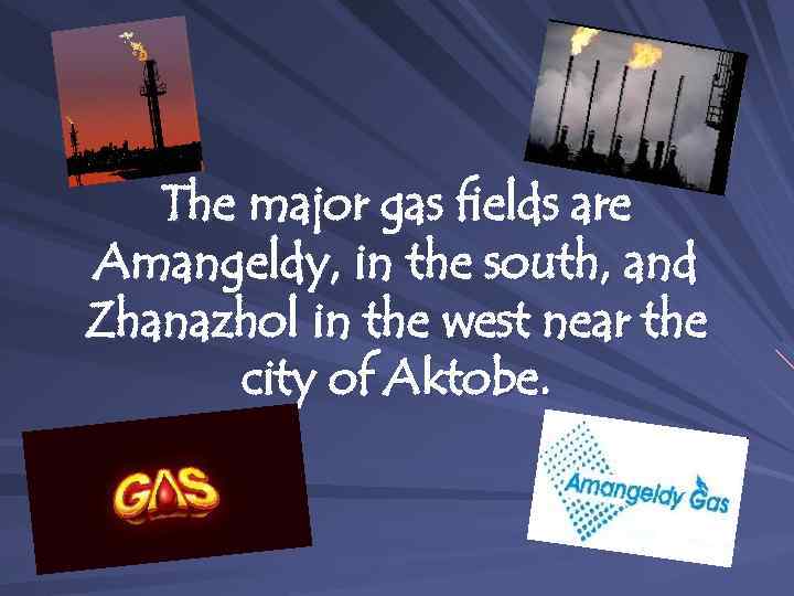 The major gas fields are Amangeldy, in the south, and Zhanazhol in the west