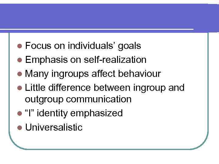 l Focus on individuals’ goals l Emphasis on self-realization l Many ingroups affect behaviour