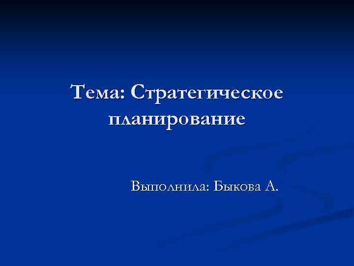 Тема: Стратегическое планирование Выполнила: Быкова А. 