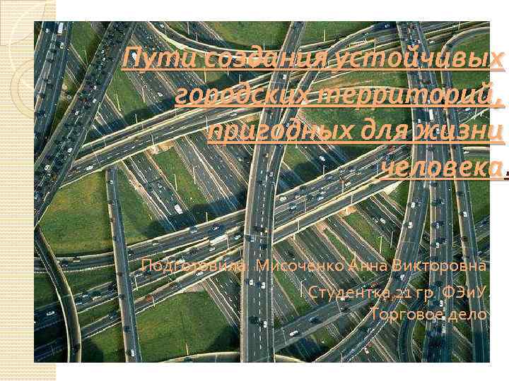 Пути создания устойчивых городских территорий, пригодных для жизни человека. Подготовила: Мисоченко Анна Викторовна Студентка