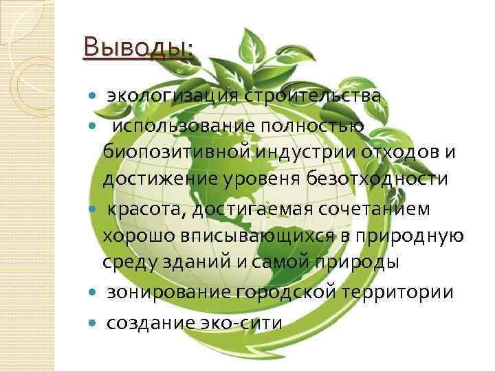 Выводы: экологизация строительства использование полностью биопозитивной индустрии отходов и достижение уровеня безотходности красота, достигаемая