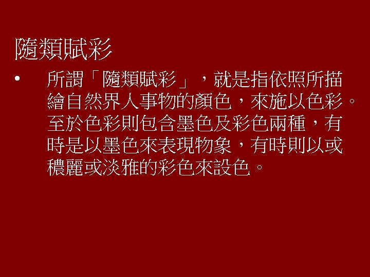 隨類賦彩 • 所謂「隨類賦彩」，就是指依照所描 繪自然界人事物的顏色，來施以色彩。 至於色彩則包含墨色及彩色兩種，有 時是以墨色來表現物象，有時則以或 穠麗或淡雅的彩色來設色。 