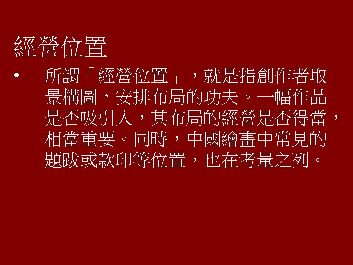 經營位置 • 所謂「經營位置」，就是指創作者取 景構圖，安排布局的功夫。一幅作品 是否吸引人，其布局的經營是否得當， 相當重要。同時，中國繪畫中常見的 題跋或款印等位置，也在考量之列。 