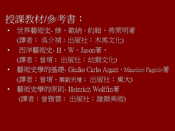 授課教材/參考書： • 世界藝術史- 修．歐納，約翰．弗萊明著 (譯者： 吳介禎；出版社：木馬文化) • 西洋藝術史- H．W．Jason著， (譯者：曾堉； 出版社：幼獅文化) • 藝術史學的基礎- Giulio