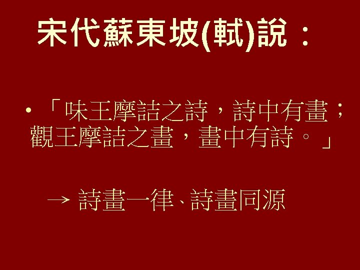 宋代蘇東坡(軾)說： • 「味王摩詰之詩，詩中有畫； 觀王摩詰之畫，畫中有詩。」 → 詩畫一律、詩畫同源 