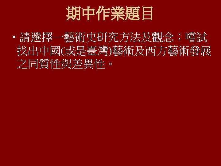 期中作業題目 • 請選擇一藝術史研究方法及觀念；嚐試 找出中國(或是臺灣)藝術及西方藝術發展 之同質性與差異性。 
