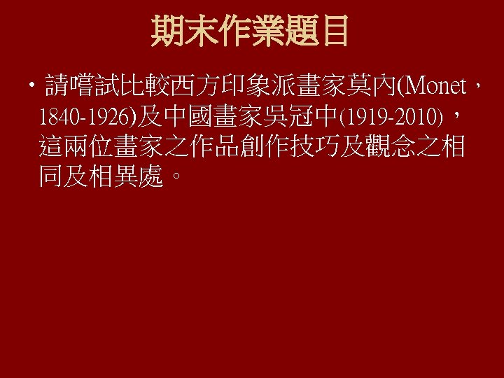 期末作業題目 • 請嚐試比較西方印象派畫家莫內(Monet， 1840 -1926)及中國畫家吳冠中(1919 -2010)， 這兩位畫家之作品創作技巧及觀念之相 同及相異處。 