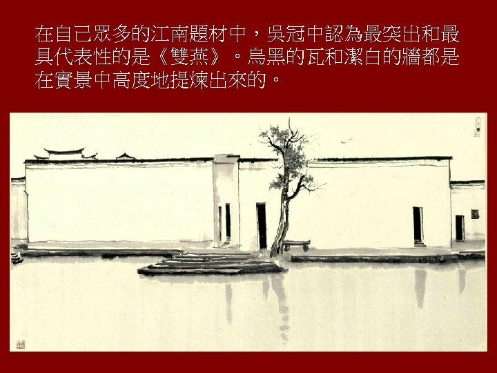 在自己眾多的江南題材中，吳冠中認為最突出和最 具代表性的是《雙燕》。烏黑的瓦和潔白的牆都是 在實景中高度地提煉出來的。 