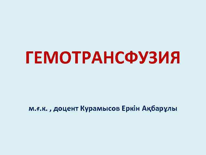 ГЕМОТРАНСФУЗИЯ м. ғ. к. , доцент Курамысов Еркін Ақбарұлы 