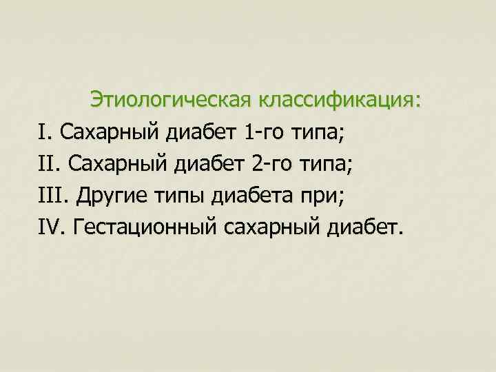 Этиологическая классификация: I. Сахарный диабет 1 -го типа; II. Сахарный диабет 2 -го типа;