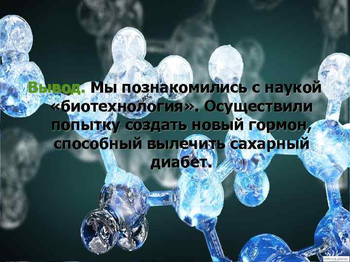 Вывод. Мы познакомились с наукой «биотехнология» . Осуществили попытку создать новый гормон, способный вылечить