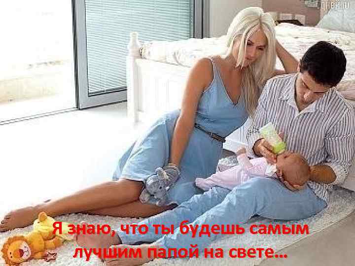 Я знаю, что ты будешь самым лучшим папой на свете… 