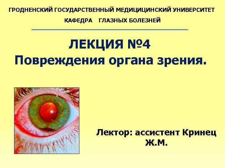 ГРОДНЕНСКИЙ ГОСУДАРСТВЕННЫЙ МЕДИЦИЦИНСКИЙ УНИВЕРСИТЕТ КАФЕДРА ГЛАЗНЫХ БОЛЕЗНЕЙ ЛЕКЦИЯ № 4 Повреждения органа зрения. Лектор: