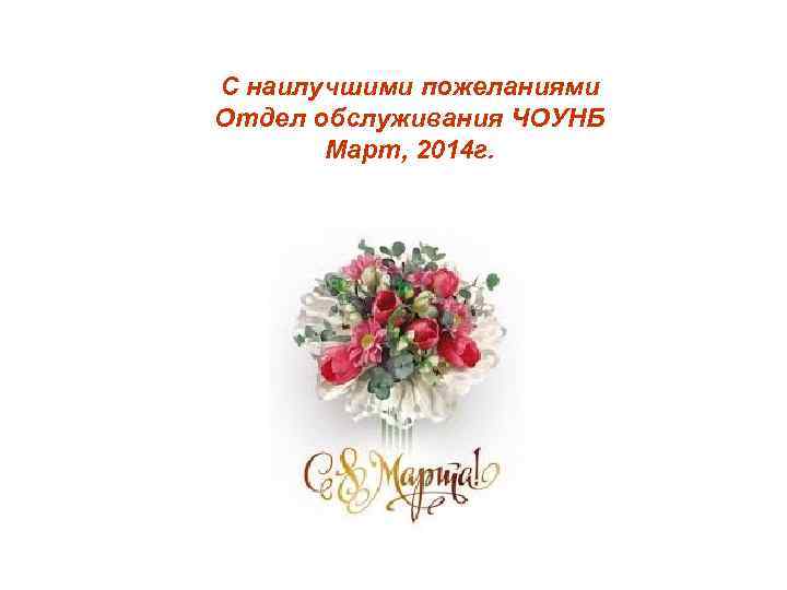 С наилучшими пожеланиями Отдел обслуживания ЧОУНБ Март, 2014 г. 