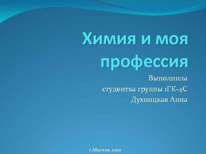 Химия и моя профессия Выполнила студентка группы 1 ГК-4 С Духницкая Анна г. Москва