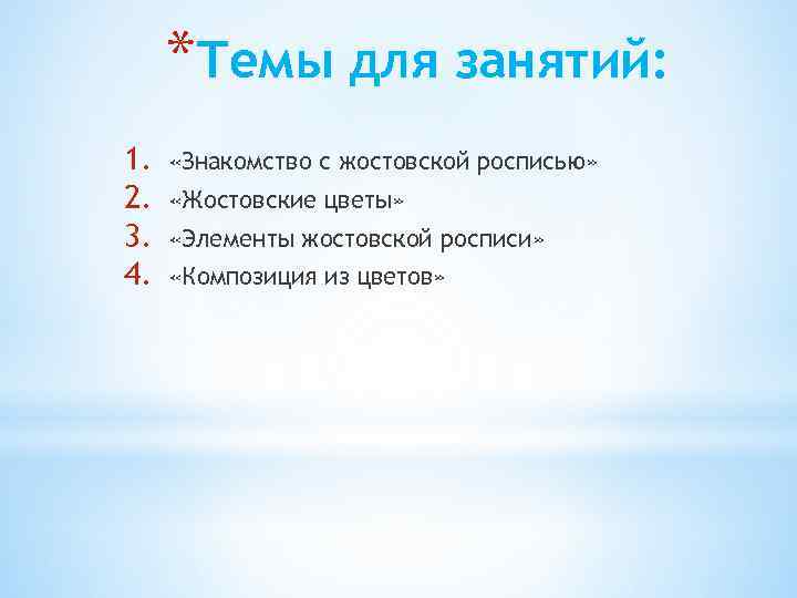 *Темы для занятий: 1. 2. 3. 4. «Знакомство с жостовской росписью» «Жостовские цветы» «Элементы