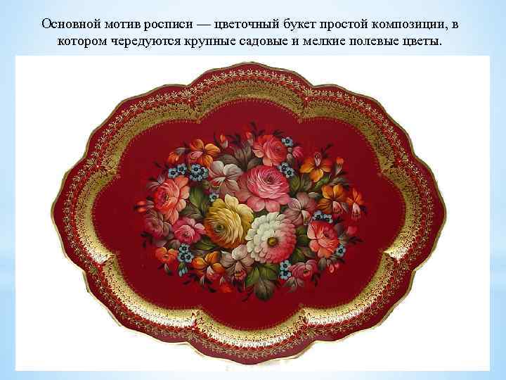 Основной мотив росписи — цветочный букет простой композиции, в котором чередуются крупные садовые и