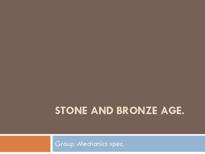 STONE AND BRONZE AGE. Group : Mechanics spec. 