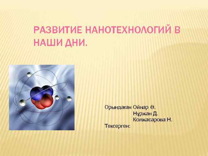 РАЗВИТИЕ НАНОТЕХНОЛОГИЙ В НАШИ ДНИ. Орындаған Ойнар Ә. Нұржан Д. Колжасарова Н. Тексерген: 