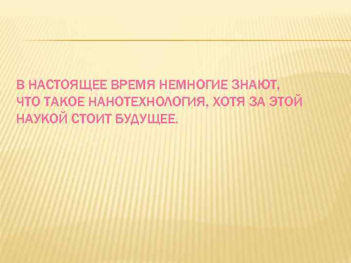 В НАСТОЯЩЕЕ ВРЕМЯ НЕМНОГИЕ ЗНАЮТ, ЧТО ТАКОЕ НАНОТЕХНОЛОГИЯ, ХОТЯ ЗА ЭТОЙ НАУКОЙ СТОИТ БУДУЩЕЕ.