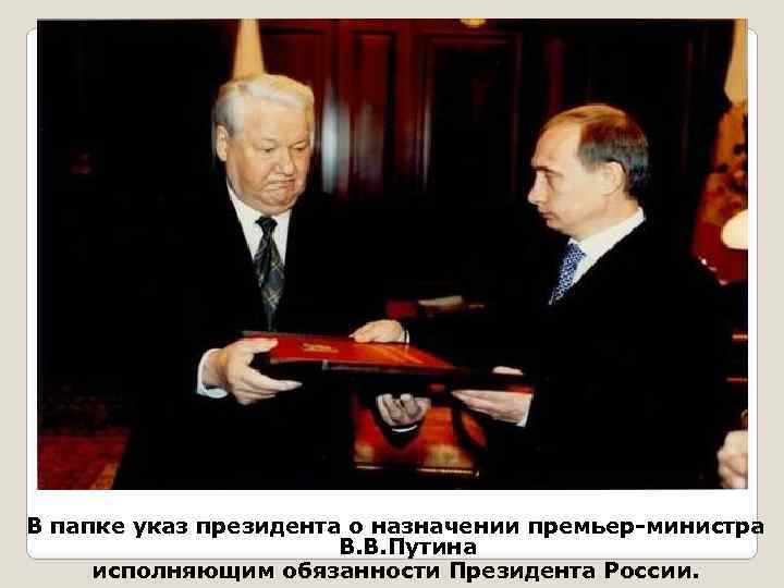 В папке указ президента о назначении премьер-министра В. В. Путина исполняющим обязанности Президента России.