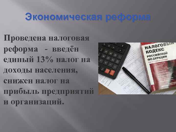 Экономическая реформа Проведена налоговая реформа - введён единый 13% налог на доходы населения, снижен