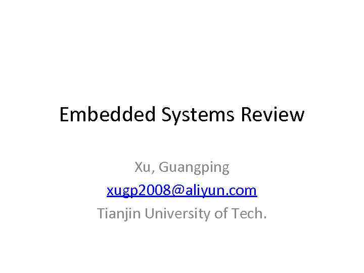 Embedded Systems Review Xu, Guangping xugp 2008@aliyun. com Tianjin University of Tech. 