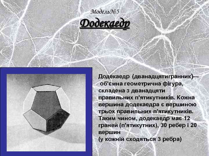 Модель№ 5 Додекаедр (дванадцятигранник)— об'ємна геометрична фігура, складена з дванадцяти правильних п'ятикутників. Кожна вершина