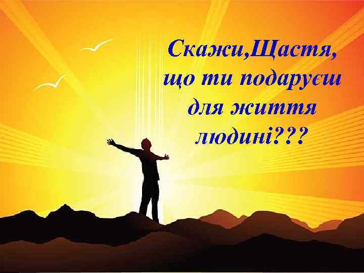 Скажи, Щастя, що ти подаруєш для життя людині? ? ? 