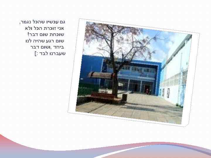  גם עכשיו שהכל נגמר, אני זוכרת הכל ולא שוכחת שום דבר! שום רגע