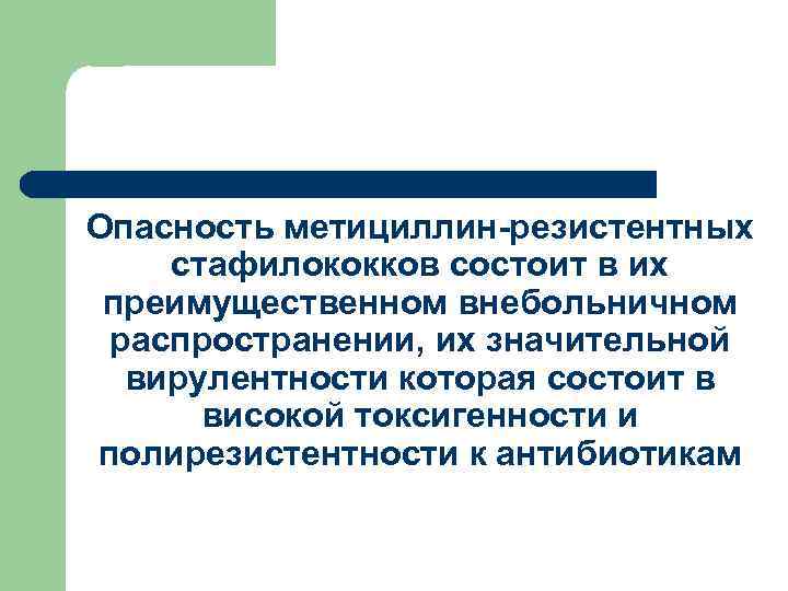 Опасность метициллин-резистентных стафилококков состоит в их преимущественном внебольничном распространении, их значительной вирулентности которая состоит