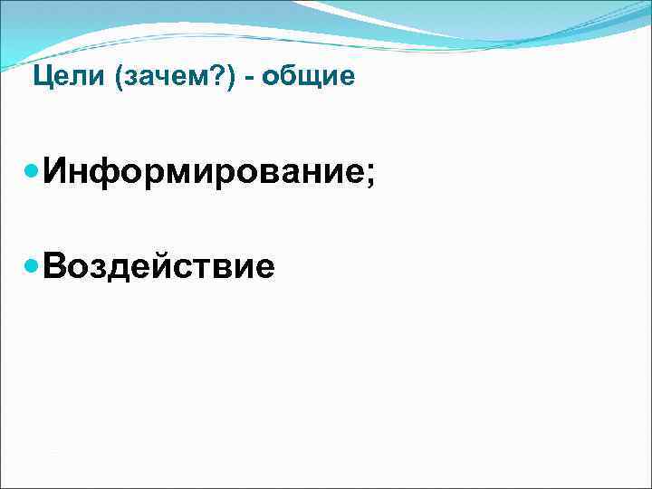 Цели (зачем? ) - общие Информирование; Воздействие 