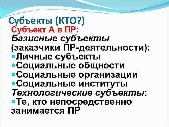 Субъекты (КТО? ) Субъект А в ПР: Базисные субъекты (заказчики ПР-деятельности): Личные субъекты Социальные