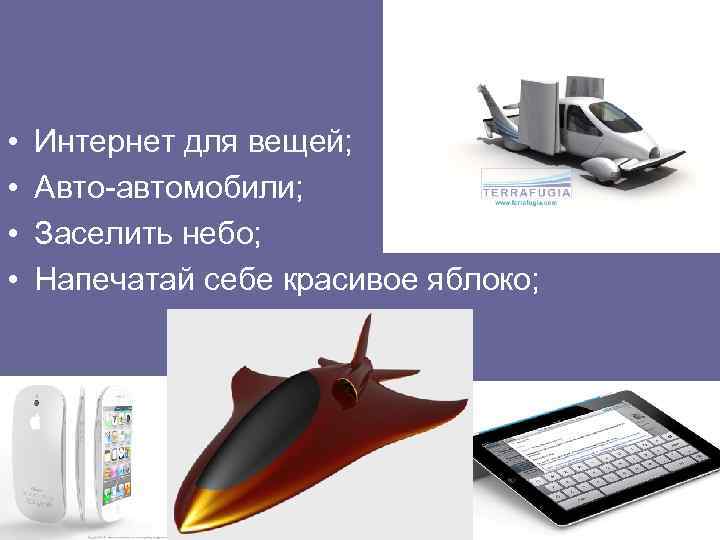  • • Интернет для вещей; Авто-автомобили; Заселить небо; Напечатай себе красивое яблоко; 