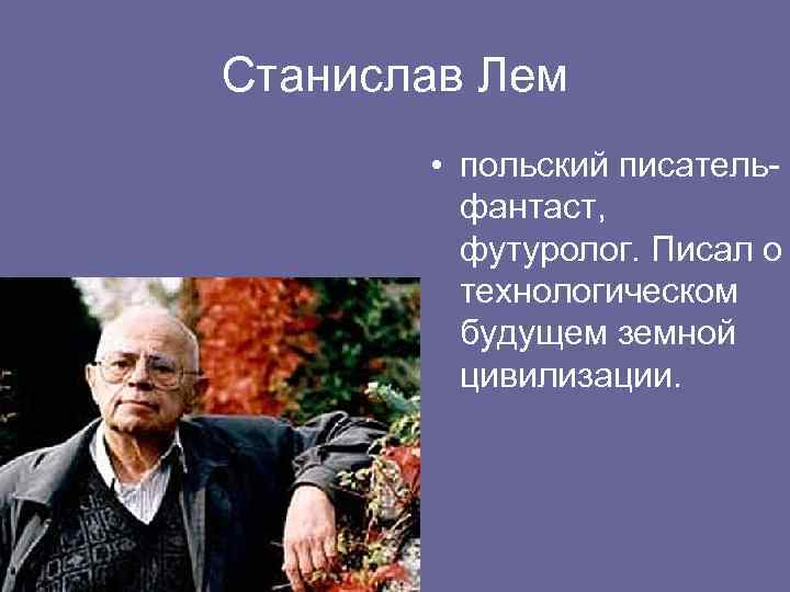 Станислав Лем • польский писательфантаст, футуролог. Писал о технологическом будущем земной цивилизации. 
