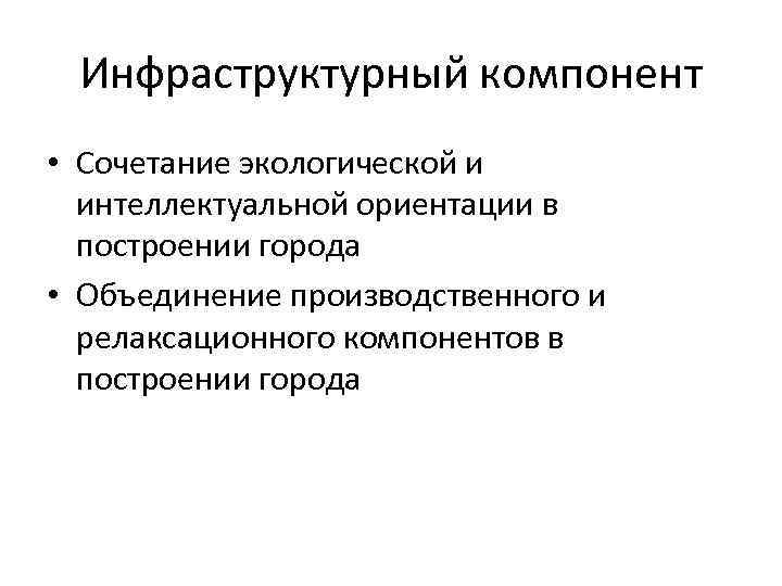 Инфраструктурный компонент • Сочетание экологической и интеллектуальной ориентации в построении города • Объединение производственного