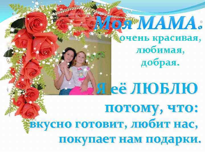 Моя МАМА: очень красивая, любимая, добрая. Я её ЛЮБЛЮ потому, что: вкусно готовит, любит
