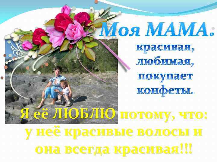Моя МАМА: Я её ЛЮБЛЮ потому, что: у неё красивые волосы и она всегда
