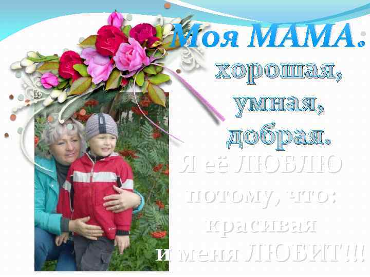 Моя МАМА: хорошая, умная, добрая. Я её ЛЮБЛЮ потому, что: красивая и меня ЛЮБИТ!!!